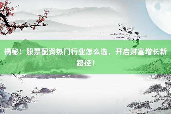 揭秘！股票配资热门行业怎么选，开启财富增长新路径！