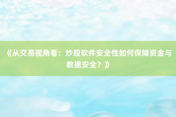 《从交易视角看：炒股软件安全性如何保障资金与数据安全？》