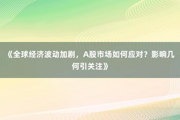 《全球经济波动加剧，A股市场如何应对？影响几何引关注》