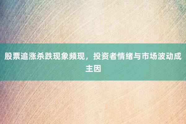 股票追涨杀跌现象频现，投资者情绪与市场波动成主因