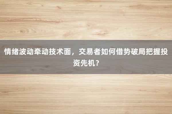 情绪波动牵动技术面，交易者如何借势破局把握投资先机？