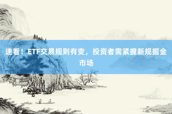 速看！ETF交易规则有变，投资者需紧握新规掘金市场