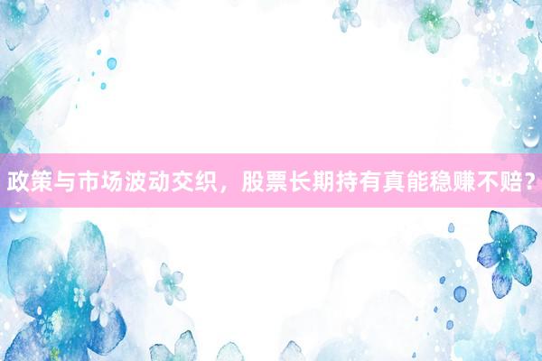 政策与市场波动交织，股票长期持有真能稳赚不赔？