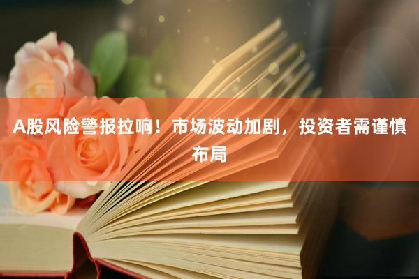 A股风险警报拉响！市场波动加剧，投资者需谨慎布局