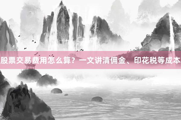 股票交易费用怎么算？一文讲清佣金、印花税等成本
