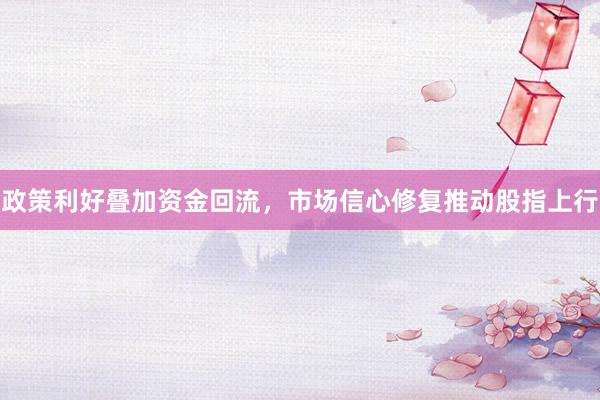 政策利好叠加资金回流，市场信心修复推动股指上行