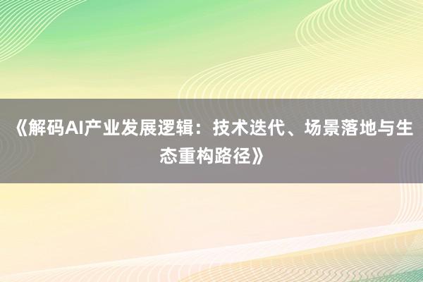 《解码AI产业发展逻辑：技术迭代、场景落地与生态重构路径》