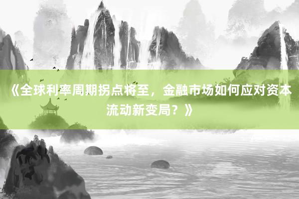 《全球利率周期拐点将至，金融市场如何应对资本流动新变局？》