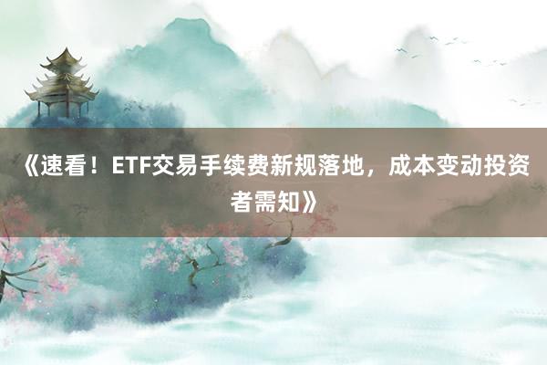 《速看！ETF交易手续费新规落地，成本变动投资者需知》