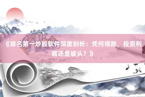 《排名第一炒股软件深度剖析：凭何领跑，投资利器还是噱头？》