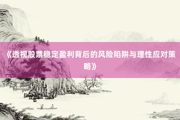 《透视股票稳定盈利背后的风险陷阱与理性应对策略》