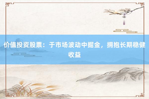 价值投资股票：于市场波动中掘金，拥抱长期稳健收益