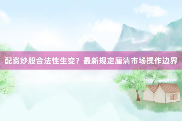 配资炒股合法性生变？最新规定厘清市场操作边界