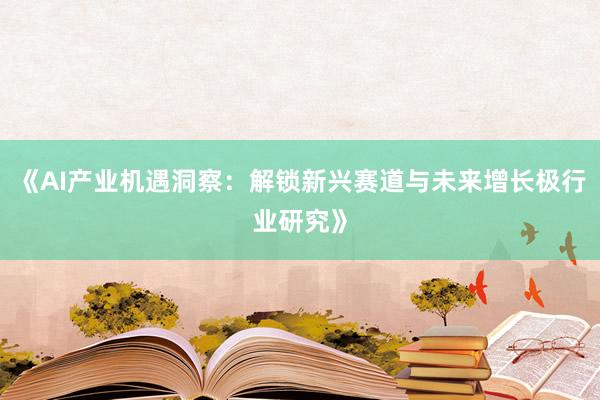《AI产业机遇洞察：解锁新兴赛道与未来增长极行业研究》