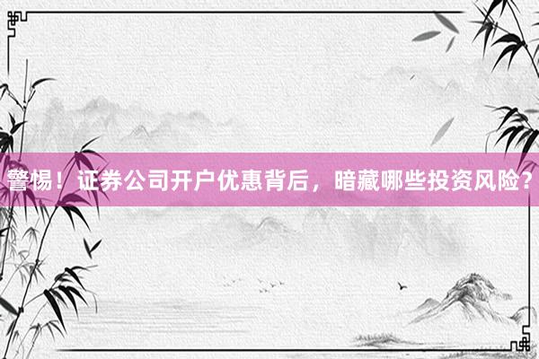 警惕！证券公司开户优惠背后，暗藏哪些投资风险？