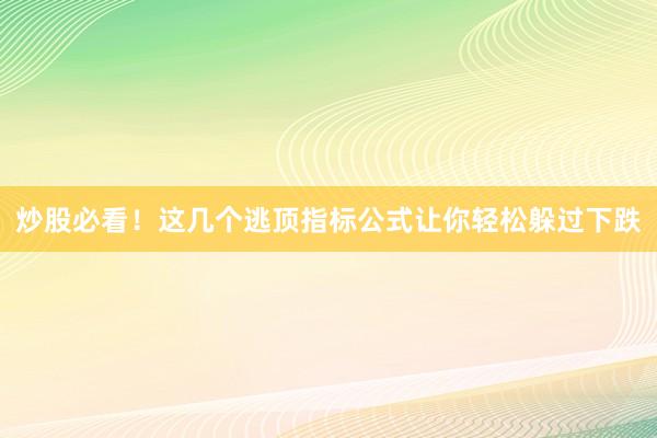 炒股必看！这几个逃顶指标公式让你轻松躲过下跌