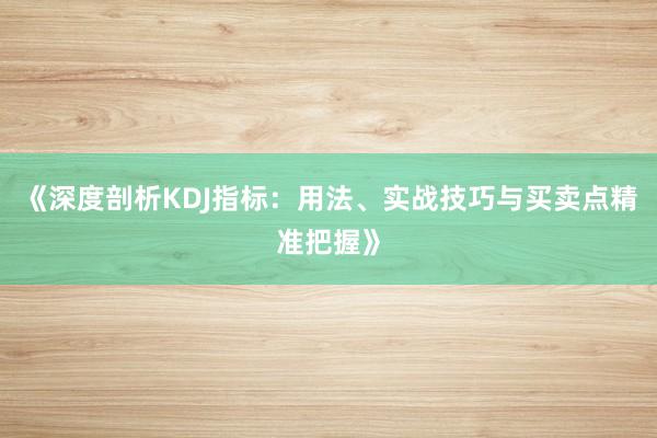 《深度剖析KDJ指标：用法、实战技巧与买卖点精准把握》