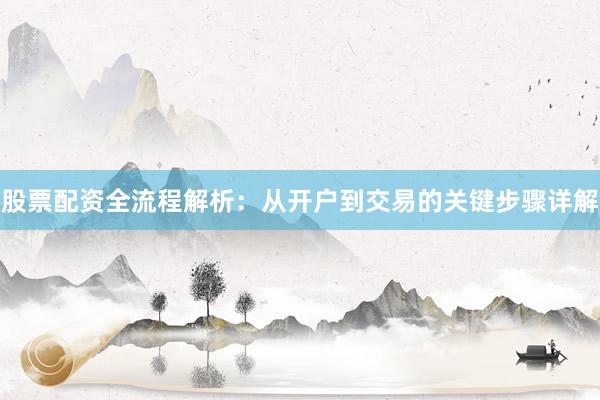 股票配资全流程解析：从开户到交易的关键步骤详解