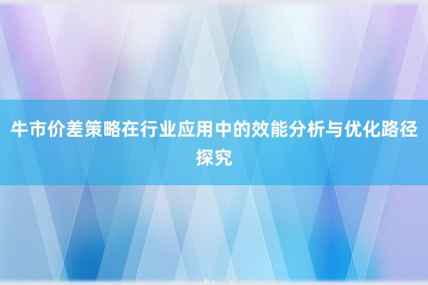 牛市价差策略在行业应用中的效能分析与优化路径探究