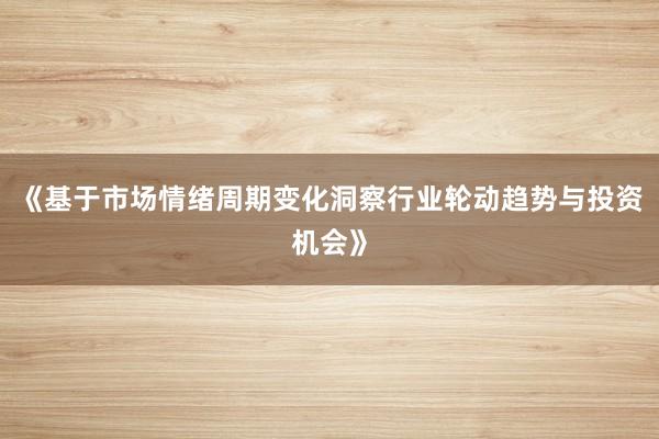 《基于市场情绪周期变化洞察行业轮动趋势与投资机会》