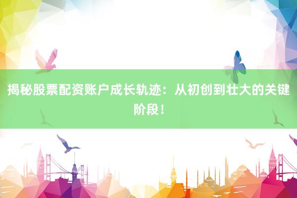 揭秘股票配资账户成长轨迹：从初创到壮大的关键阶段！