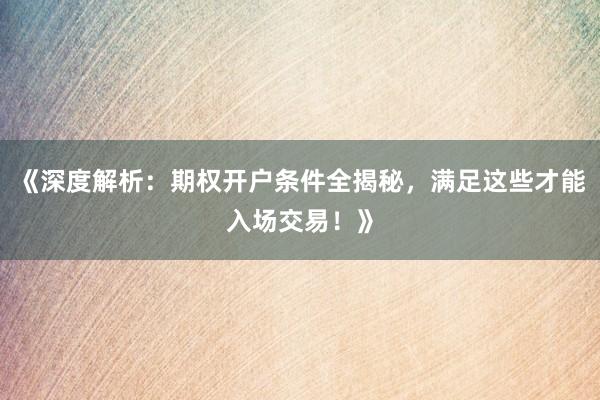 《深度解析：期权开户条件全揭秘，满足这些才能入场交易！》