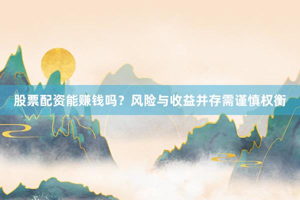 股票配资能赚钱吗？风险与收益并存需谨慎权衡