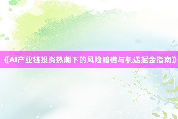 《AI产业链投资热潮下的风险暗礁与机遇掘金指南》