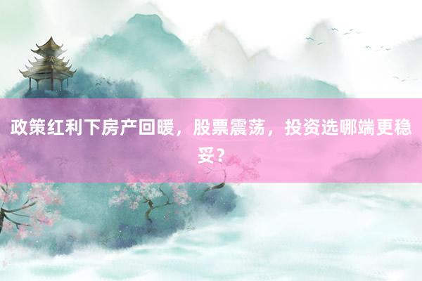 政策红利下房产回暖，股票震荡，投资选哪端更稳妥？