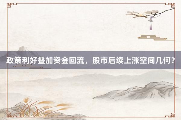 政策利好叠加资金回流，股市后续上涨空间几何？
