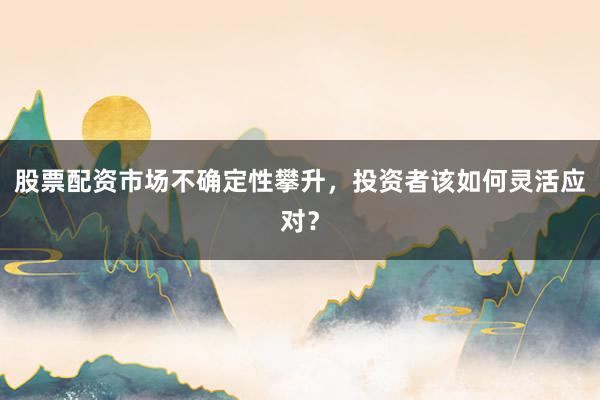 股票配资市场不确定性攀升，投资者该如何灵活应对？
