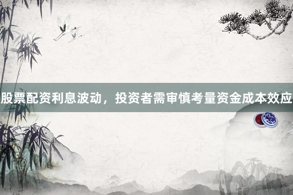 股票配资利息波动，投资者需审慎考量资金成本效应