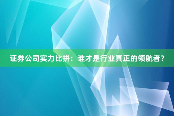 证券公司实力比拼：谁才是行业真正的领航者？