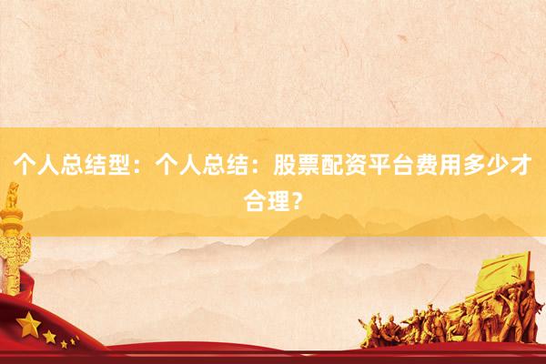 个人总结型：个人总结：股票配资平台费用多少才合理？