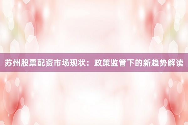 苏州股票配资市场现状：政策监管下的新趋势解读