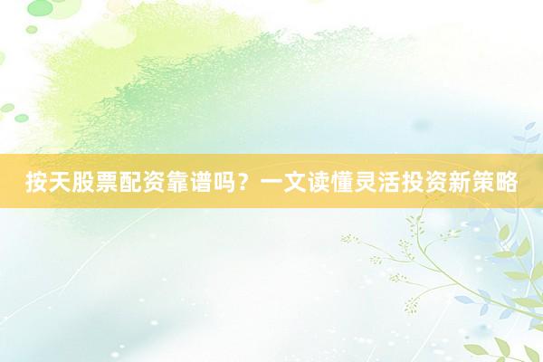 按天股票配资靠谱吗？一文读懂灵活投资新策略