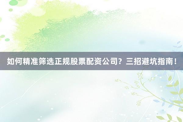 如何精准筛选正规股票配资公司？三招避坑指南！