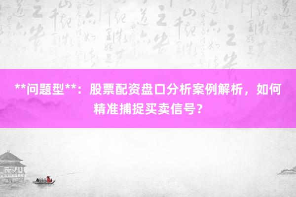 **问题型**：股票配资盘口分析案例解析，如何精准捕捉买卖信号？