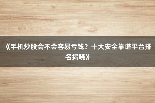 《手机炒股会不会容易亏钱？十大安全靠谱平台排名揭晓》