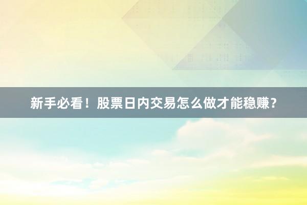 新手必看！股票日内交易怎么做才能稳赚？