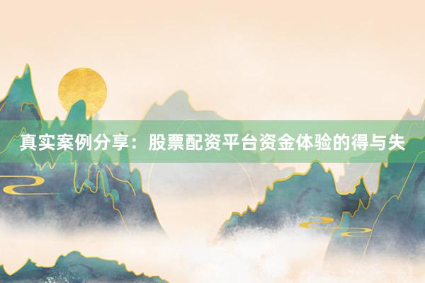 真实案例分享：股票配资平台资金体验的得与失