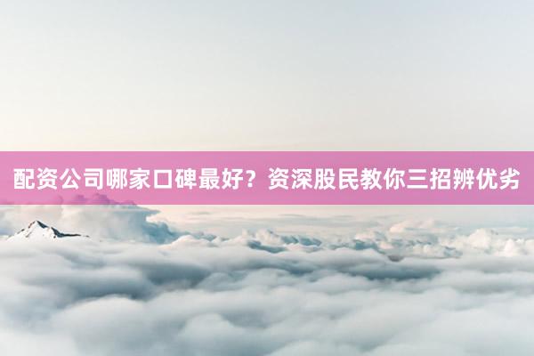 配资公司哪家口碑最好？资深股民教你三招辨优劣