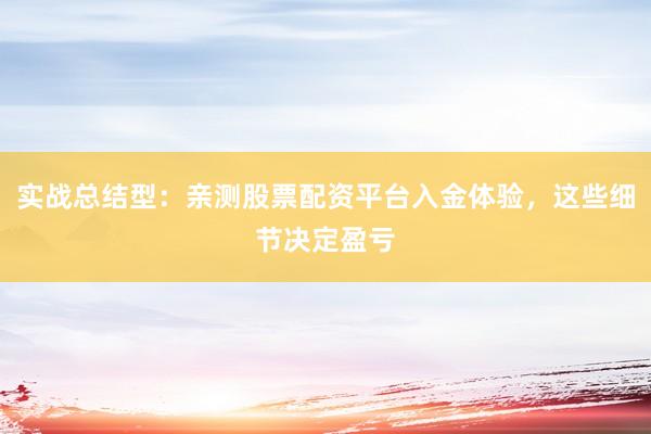 实战总结型：亲测股票配资平台入金体验，这些细节决定盈亏
