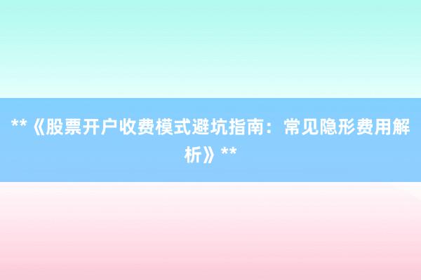 **《股票开户收费模式避坑指南：常见隐形费用解析》**