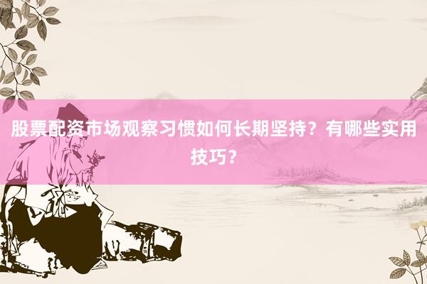 股票配资市场观察习惯如何长期坚持？有哪些实用技巧？