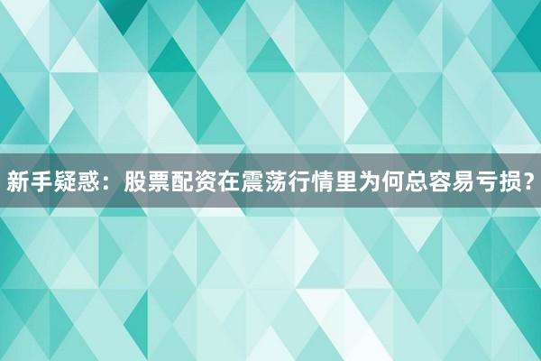 新手疑惑：股票配资在震荡行情里为何总容易亏损？