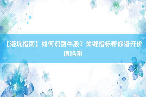 【避坑指南】如何识别牛股？关键指标帮你避开价值陷阱
