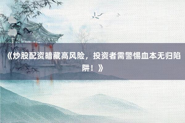 《炒股配资暗藏高风险，投资者需警惕血本无归陷阱！》