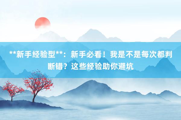 **新手经验型**：新手必看！我是不是每次都判断错？这些经验助你避坑