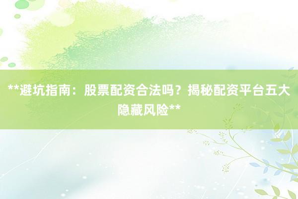 **避坑指南：股票配资合法吗？揭秘配资平台五大隐藏风险**